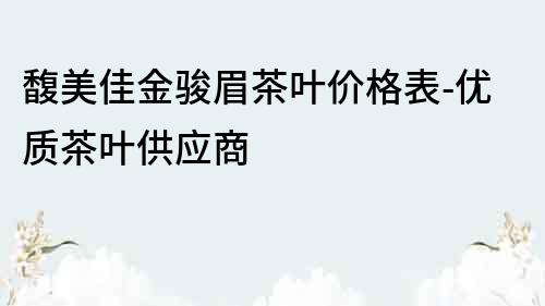 馥美佳金駿眉茶葉價格表-優質茶葉供應商