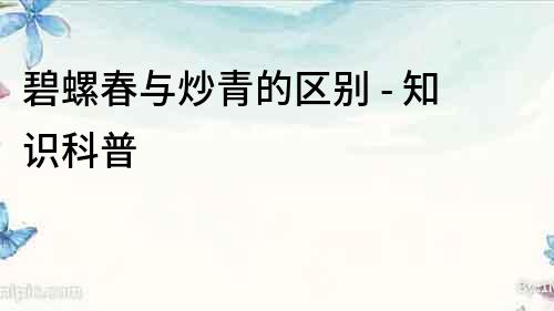 碧螺春與炒青的區別 - 知識科普