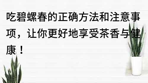 吃碧螺春的正確方法和注意事項，讓你更好地享受茶香與健康！