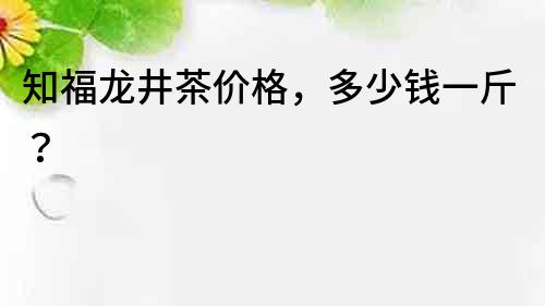 知福龍井茶價(jià)格，多少錢一斤？