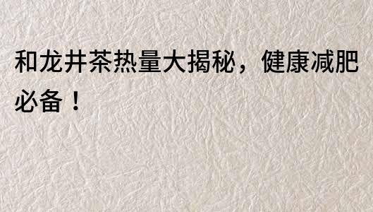 和龍井茶熱量大揭秘，健康減肥必備！
