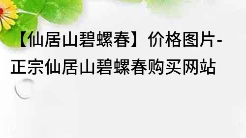 【仙居山碧螺春】價格圖片-正宗仙居山碧螺春購買網站