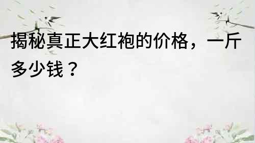 揭秘真正大紅袍的價(jià)格，一斤多少錢？