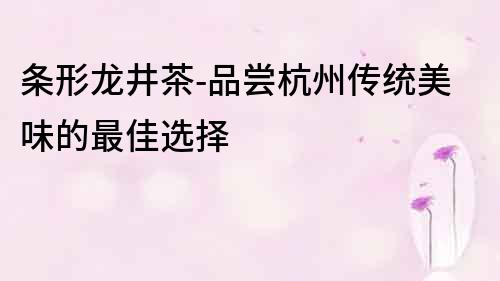 條形龍井茶-品嘗杭州傳統美味的最佳選擇