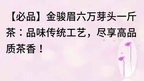 【必品】金駿眉六萬芽頭一斤茶：品味傳統工藝，盡享高品質茶香！
