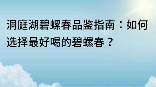洞庭湖碧螺春品鑒指南：如何選擇最好喝的碧螺春？