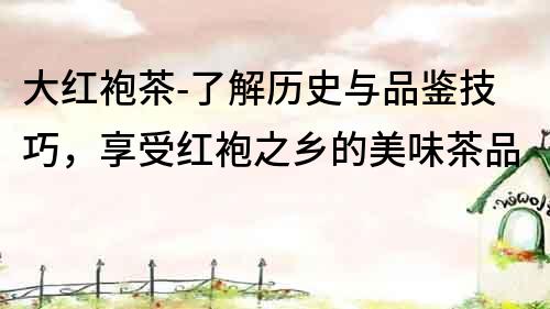 大紅袍茶-了解歷史與品鑒技巧，享受紅袍之鄉的美味茶品