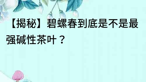 【揭秘】碧螺春到底是不是最強堿性茶葉？