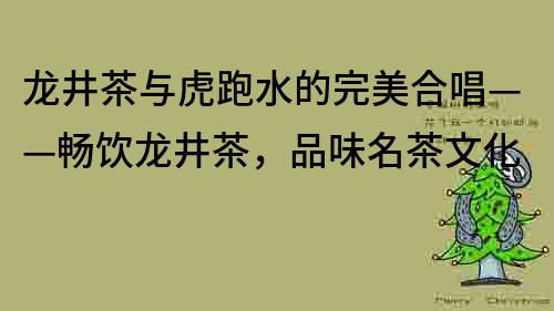 龍井茶與虎跑水的完美合唱——暢飲龍井茶，品味名茶文化