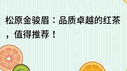 松原金駿眉：品質(zhì)卓越的紅茶，值得推薦！