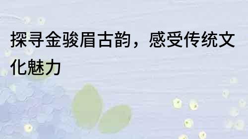 探尋金駿眉古韻，感受傳統文化魅力