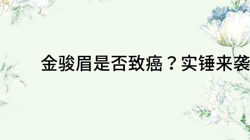 金駿眉是否致癌？實錘來襲！