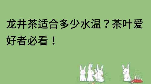 龍井茶適合多少水溫？茶葉愛好者必看！