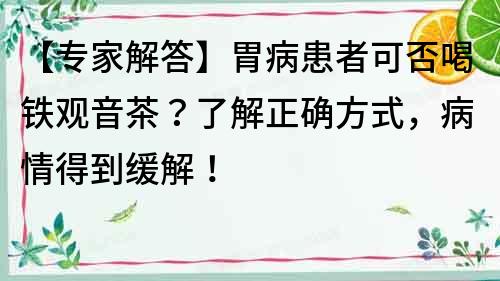 【專家解答】胃病患者可否喝鐵觀音茶？了解正確方式，病情得到緩解！
