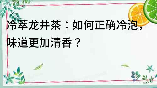 冷萃龍井茶：如何正確冷泡，味道更加清香？