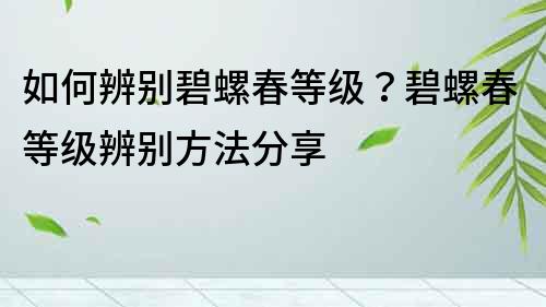 如何辨別碧螺春等級？碧螺春等級辨別方法分享