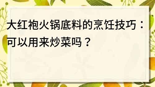大紅袍火鍋底料的烹飪技巧：可以用來炒菜嗎？