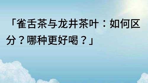 「雀舌茶與龍井茶葉:如何區分?哪種更好喝?」