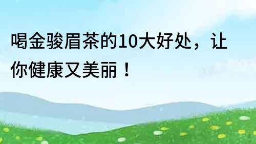 喝金駿眉茶的10大好處，讓你健康又美麗！