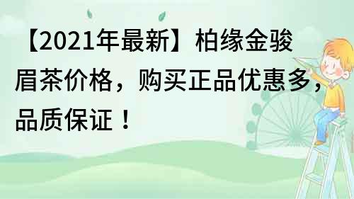 【2022年最新】柏緣金駿眉茶價格，購買正品優(yōu)惠多，品質(zhì)保證！