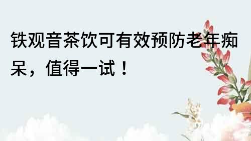 鐵觀音茶飲可有效預防老年癡呆，值得一試！