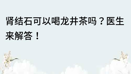 腎結石可以喝龍井茶嗎？醫生來解答！