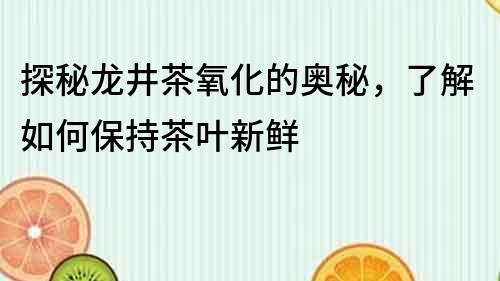 探秘龍井茶氧化的奧秘，了解如何保持茶葉新鮮