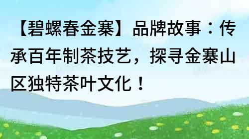 【碧螺春金寨】品牌故事：傳承百年制茶技藝，探尋金寨山區獨特茶葉文化！