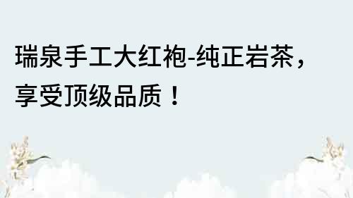 瑞泉手工大紅袍-純正巖茶，享受頂級品質！