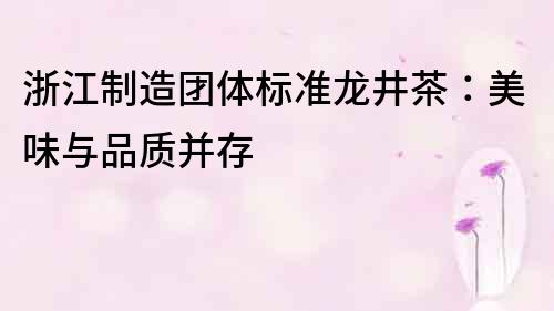 浙江制造團體標準龍井茶：美味與品質并存
