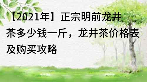 【2022年】正宗明前龍井茶多少錢一斤，龍井茶價(jià)格表及購買攻略