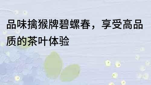 品味擒猴牌碧螺春，享受高品質(zhì)的茶葉體驗(yàn)