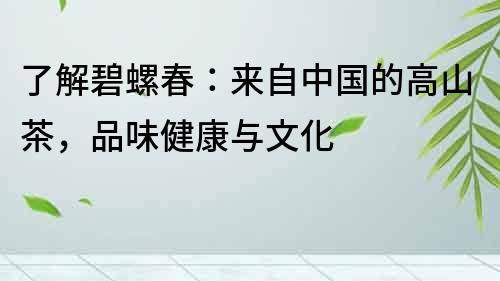 了解碧螺春：來自中國的高山茶，品味健康與文化
