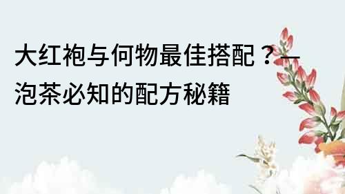 大紅袍與何物最佳搭配？— 泡茶必知的配方秘籍