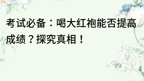 考試必備：喝大紅袍能否提高成績？探究真相！