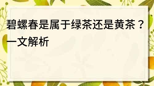 碧螺春是屬于綠茶還是黃茶？一文解析