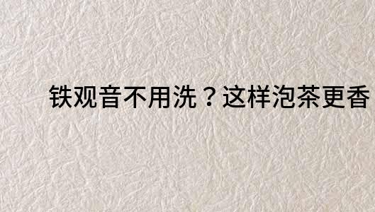 鐵觀音不用洗？這樣泡茶更香！