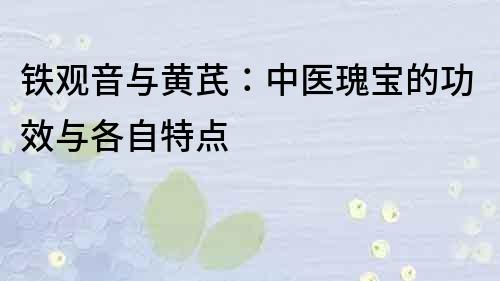 鐵觀音與黃芪：中醫瑰寶的功效與各自特點
