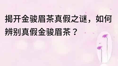 揭開金駿眉茶真假之謎，如何辨別真假金駿眉茶？