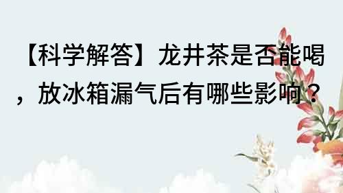 【科學(xué)解答】龍井茶是否能喝，放冰箱漏氣后有哪些影響？