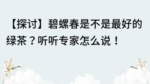 【探討】碧螺春是不是最好的綠茶？聽聽專家怎么說！