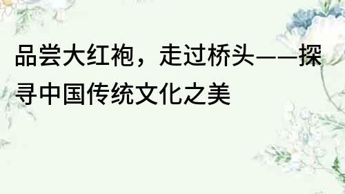 品嘗大紅袍，走過橋頭——探尋中國傳統文化之美