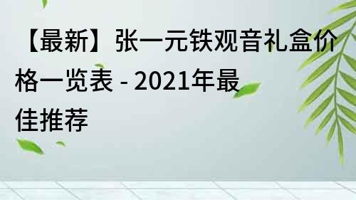 【最新】張一元鐵觀音禮盒價格一覽表 - 2021年最佳推薦