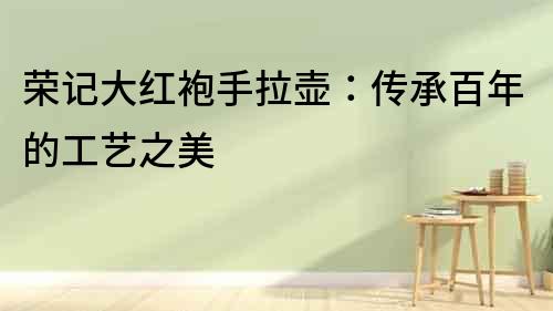 榮記大紅袍手拉壺：傳承百年的工藝之美