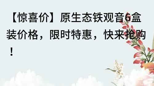 【驚喜價】原生態(tài)鐵觀音6盒裝價格，限時特惠，快來搶購！