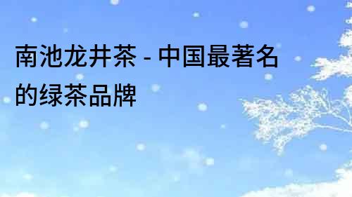 南池龍井茶 - 中國最著名的綠茶品牌