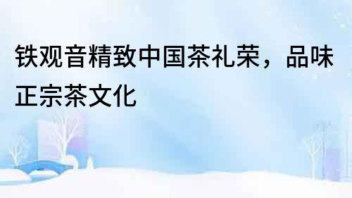 鐵觀音精致中國茶禮榮，品味正宗茶文化