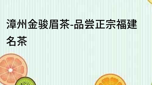 漳州金駿眉茶-品嘗正宗福建名茶