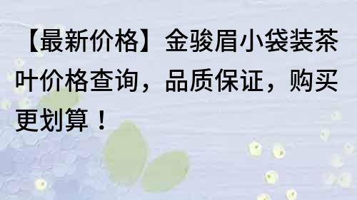 【最新價格】金駿眉小袋裝茶葉價格查詢，品質保證，購買更劃算！