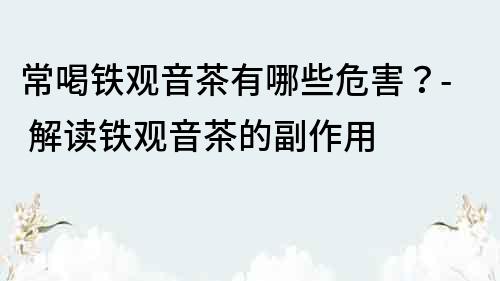 常喝鐵觀音茶有哪些危害？- 解讀鐵觀音茶的副作用